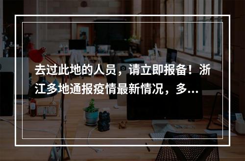 去过此地的人员，请立即报备！浙江多地通报疫情最新情况，多地病例曾去过同 ...