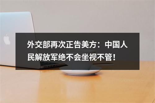 外交部再次正告美方：中国人民解放军绝不会坐视不管！
