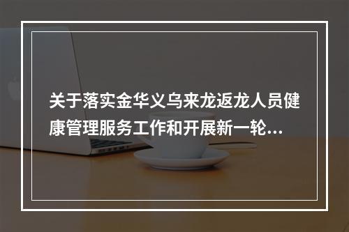 关于落实金华义乌来龙返龙人员健康管理服务工作和开展新一轮全区核酸扩面检 ...