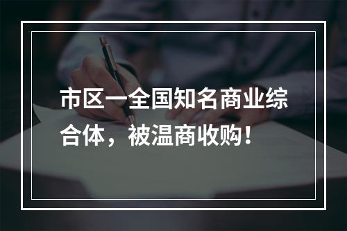 市区一全国知名商业综合体，被温商收购！
