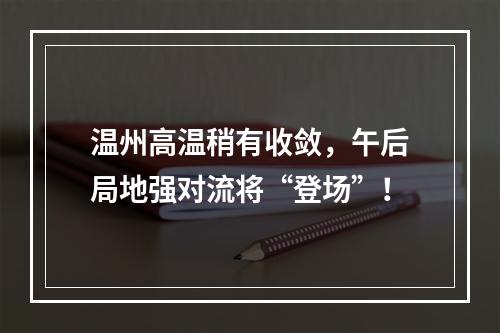 温州高温稍有收敛，午后局地强对流将“登场”！