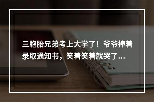 三胞胎兄弟考上大学了！爷爷捧着录取通知书，笑着笑着就哭了…