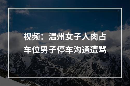 视频：温州女子人肉占车位男子停车沟通遭骂