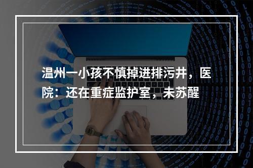 温州一小孩不慎掉进排污井，医院：还在重症监护室，未苏醒