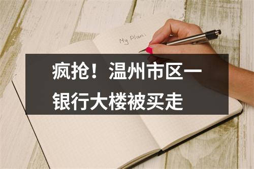 疯抢！温州市区一银行大楼被买走