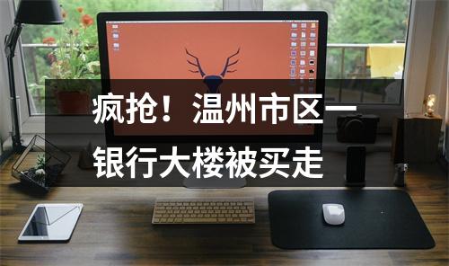 疯抢！温州市区一银行大楼被买走