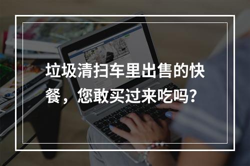 垃圾清扫车里出售的快餐，您敢买过来吃吗？