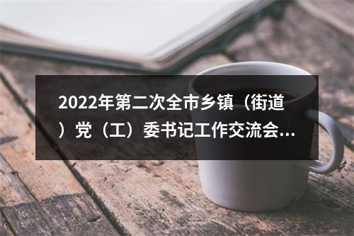 2022年第二次全市乡镇（街道）党（工）委书记工作交流会举行