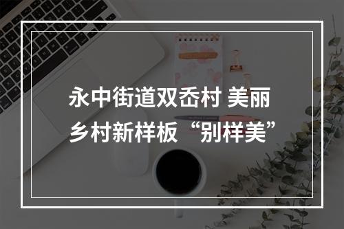 永中街道双岙村 美丽乡村新样板“别样美”