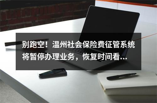 别跑空！温州社会保险费征管系统将暂停办理业务，恢复时间看这里