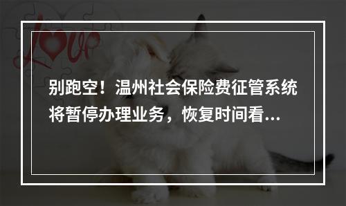 别跑空！温州社会保险费征管系统将暂停办理业务，恢复时间看这里