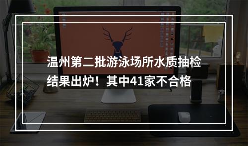 温州第二批游泳场所水质抽检结果出炉！其中41家不合格