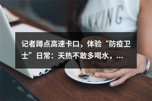 记者蹲点高速卡口，体验“防疫卫士”日常：天热不敢多喝水，还要忍受蚊虫叮咬和强光