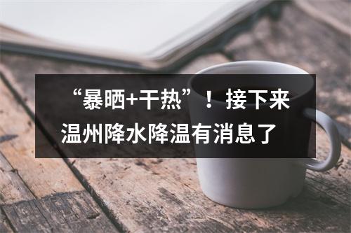 “暴晒+干热”！接下来温州降水降温有消息了