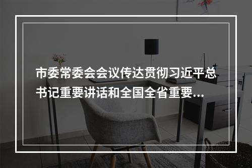 市委常委会会议传达贯彻习近平总书记重要讲话和全国全省重要会议精神