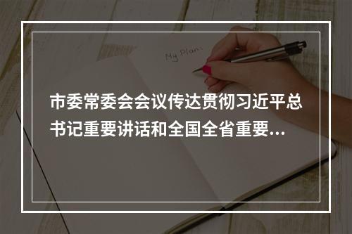 市委常委会会议传达贯彻习近平总书记重要讲话和全国全省重要会议精神