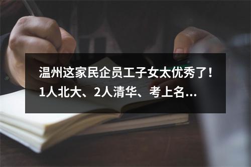 温州这家民企员工子女太优秀了！1人北大、2人清华、考上名牌大学重点高中的几十人