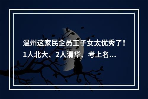 温州这家民企员工子女太优秀了！1人北大、2人清华、考上名牌大学重点高中的几十人