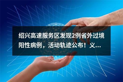 绍兴高速服务区发现2例省外过境阳性病例，活动轨迹公布！义乌全面恢复常态化防控