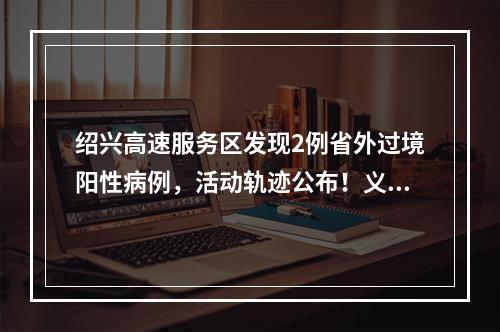 绍兴高速服务区发现2例省外过境阳性病例，活动轨迹公布！义乌全面恢复常态化防控