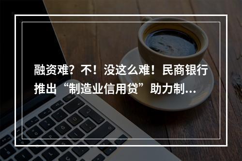 融资难？不！没这么难！民商银行推出“制造业信用贷”助力制造业高质量发展