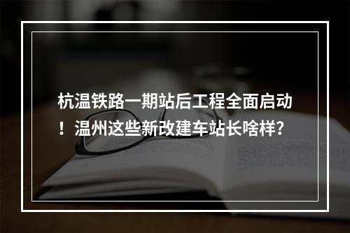 杭温铁路一期站后工程全面启动！温州这些新改建车站长啥样？