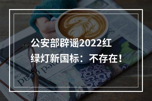 公安部辟谣2022红绿灯新国标：不存在！
