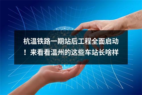 杭温铁路一期站后工程全面启动！来看看温州的这些车站长啥样