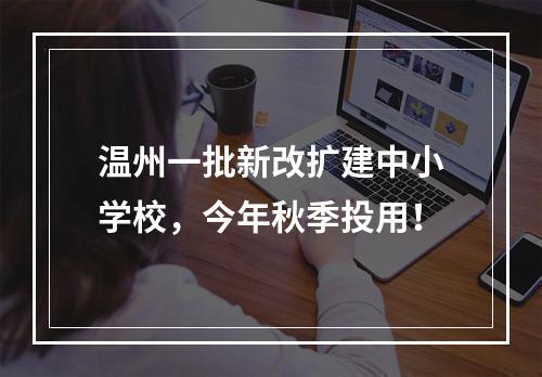 温州一批新改扩建中小学校，今年秋季投用！