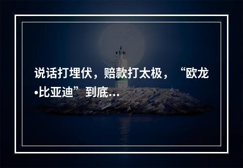 说话打埋伏，赔款打太极，“欧龙•比亚迪”到底在怕什么？