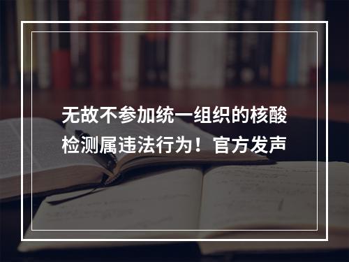 无故不参加统一组织的核酸检测属违法行为！官方发声