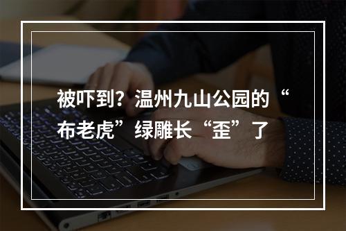 被吓到？温州九山公园的“布老虎”绿雕长“歪”了