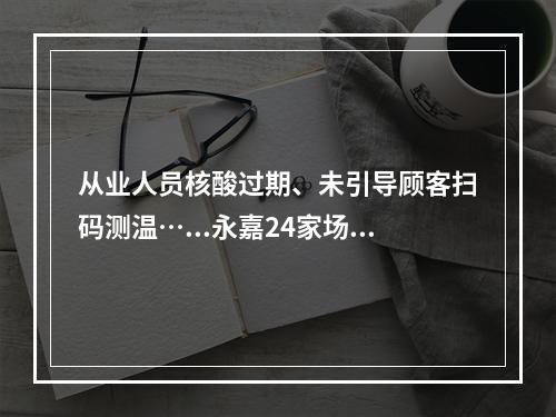 从业人员核酸过期、未引导顾客扫码测温…...永嘉24家场所被处罚