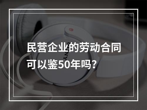民营企业的劳动合同可以鉴50年吗？