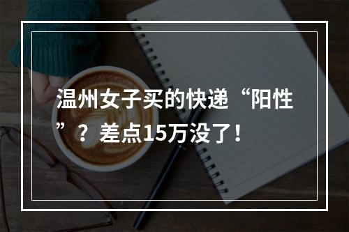 温州女子买的快递“阳性”？差点15万没了！