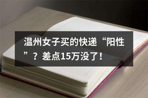 温州女子买的快递“阳性”？差点15万没了！