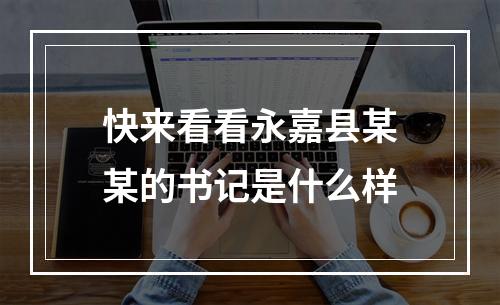 快来看看永嘉县某某的书记是什么样