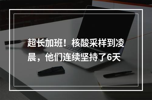 超长加班！核酸采样到凌晨，他们连续坚持了6天