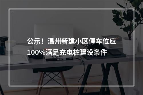 公示！温州新建小区停车位应100%满足充电桩建设条件
