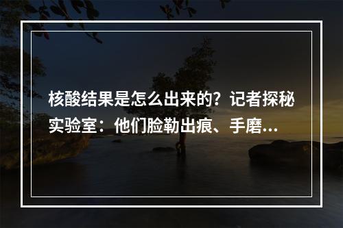 核酸结果是怎么出来的？记者探秘实验室：他们脸勒出痕、手磨破皮，上演“速度与安全”