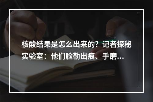 核酸结果是怎么出来的？记者探秘实验室：他们脸勒出痕、手磨破皮，上演“速度与安全”