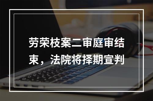劳荣枝案二审庭审结束，法院将择期宣判