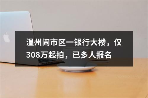 温州闹市区一银行大楼，仅308万起拍，已多人报名