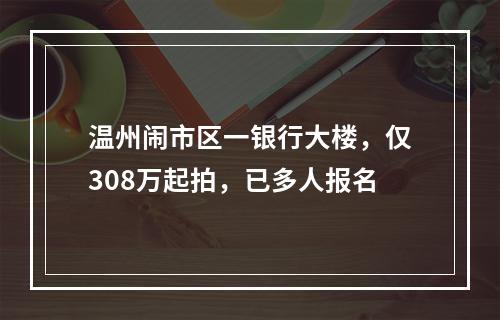 温州闹市区一银行大楼，仅308万起拍，已多人报名