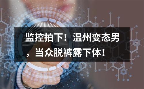 监控拍下！温州变态男，当众脱裤露下体！