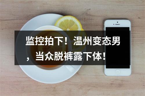 监控拍下！温州变态男，当众脱裤露下体！