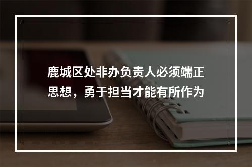 鹿城区处非办负责人必须端正思想，勇于担当才能有所作为