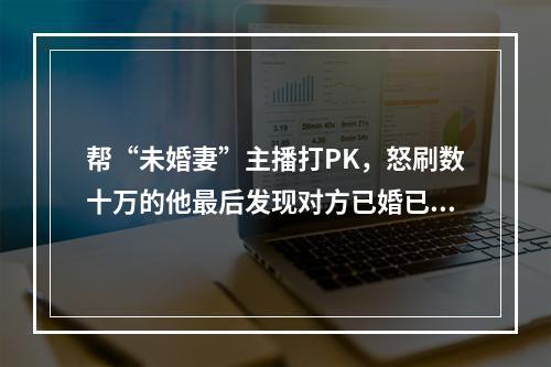 帮“未婚妻”主播打PK，怒刷数十万的他最后发现对方已婚已育丨检察官说法