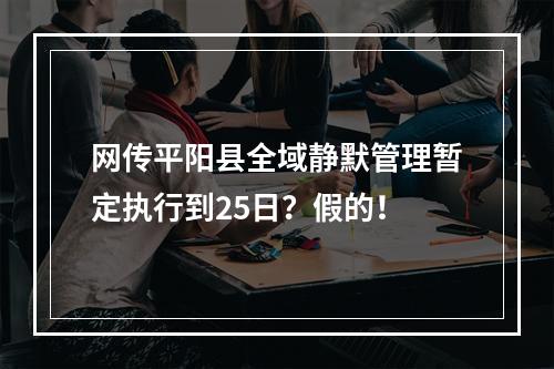 网传平阳县全域静默管理暂定执行到25日？假的！