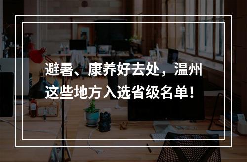避暑、康养好去处，温州这些地方入选省级名单！